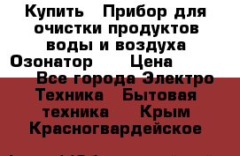 Купить : Прибор для очистки продуктов,воды и воздуха.Озонатор    › Цена ­ 25 500 - Все города Электро-Техника » Бытовая техника   . Крым,Красногвардейское